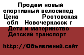 Продам новый спортивный велосипед › Цена ­ 6 500 - Ростовская обл., Новочеркасск г. Дети и материнство » Детский транспорт   